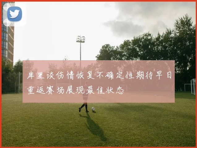 库里谈伤情恢复不确定性期待早日重返赛场展现最佳状态