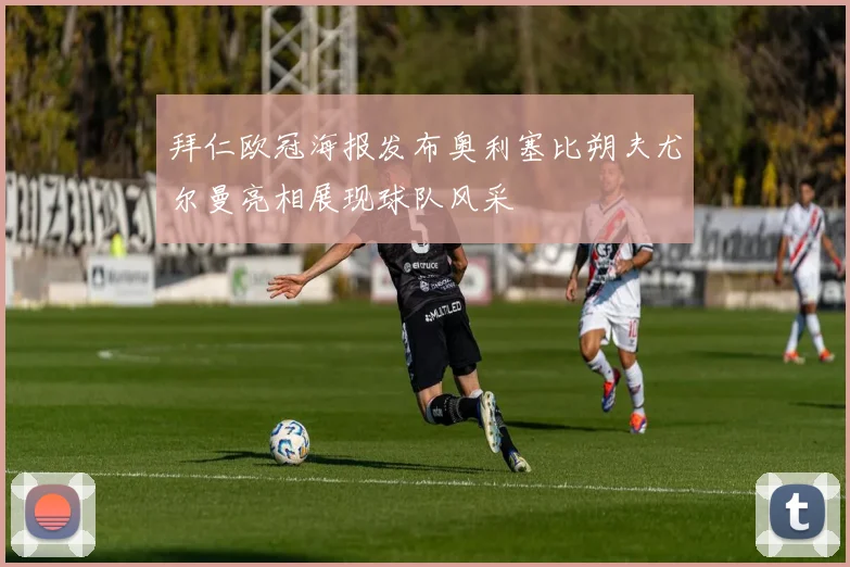 拜仁欧冠海报发布奥利塞比朔夫尤尔曼亮相展现球队风采