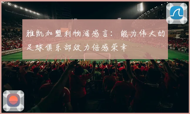 雅凯加盟利物浦感言：能为伟大的足球俱乐部效力倍感荣幸