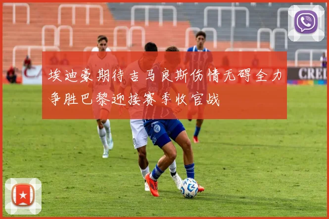 埃迪豪期待吉马良斯伤情无碍全力争胜巴黎迎接赛季收官战