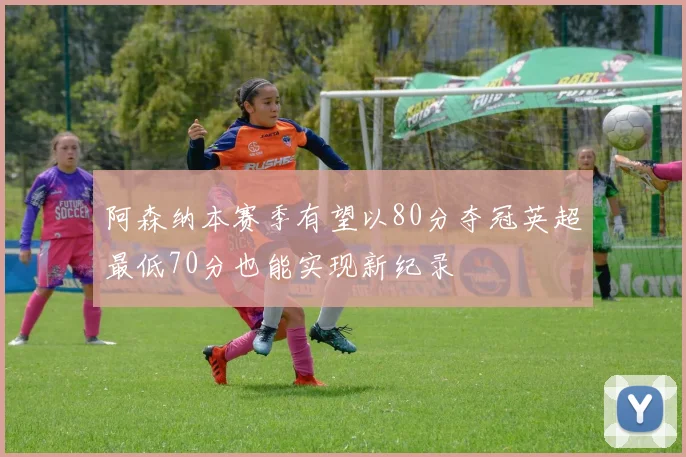 阿森纳本赛季有望以80分夺冠英超最低70分也能实现新纪录