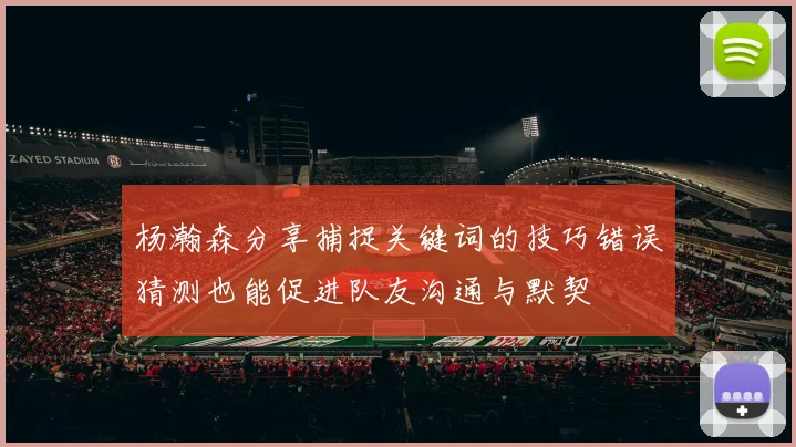 杨瀚森分享捕捉关键词的技巧错误猜测也能促进队友沟通与默契