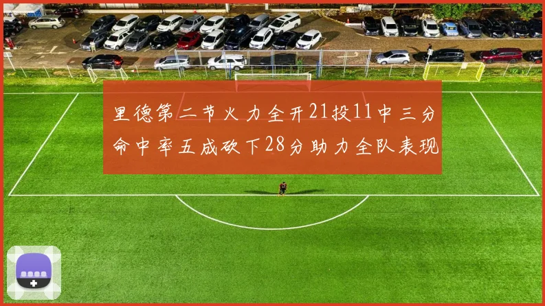 里德第二节火力全开21投11中三分命中率五成砍下28分助力全队表现出色