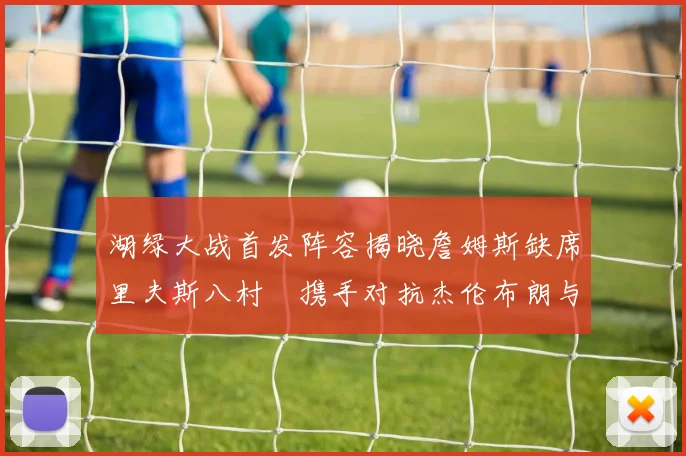 湖绿大战首发阵容揭晓詹姆斯缺席里夫斯八村塁携手对抗杰伦布朗与怀特