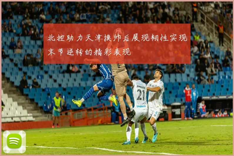 北控助力天津换帅后展现韧性实现末节逆转的精彩表现