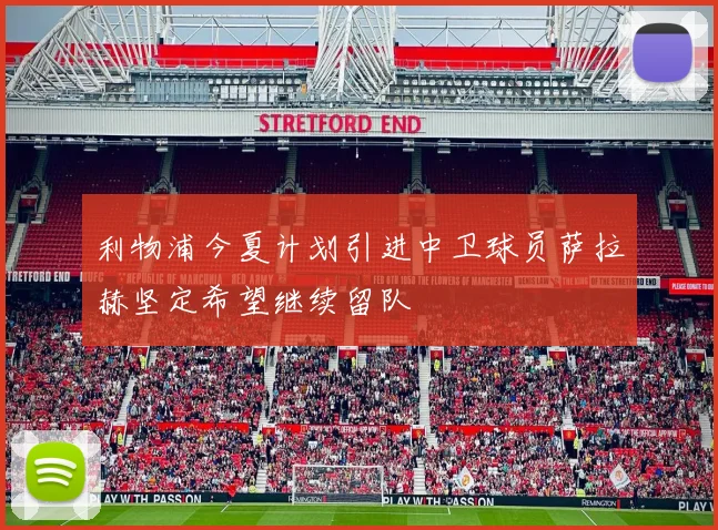 利物浦今夏计划引进中卫球员萨拉赫坚定希望继续留队