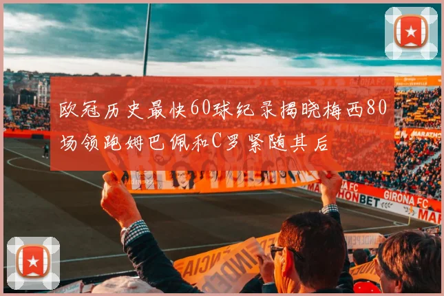 欧冠历史最快60球纪录揭晓梅西80场领跑姆巴佩和C罗紧随其后