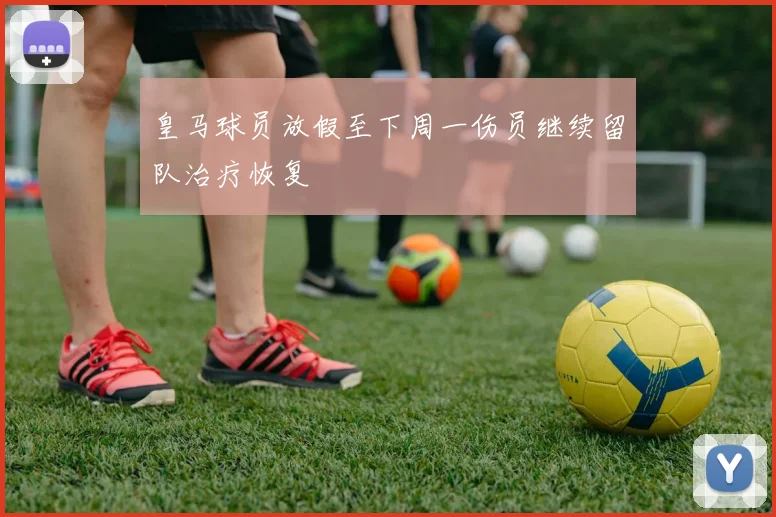 皇马球员放假至下周一伤员继续留队治疗恢复