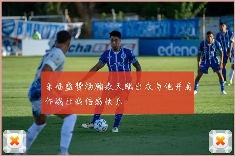 乐福盛赞杨瀚森天赋出众与他并肩作战让我倍感快乐