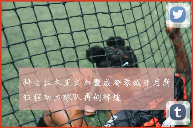 拜合拉木正式加盟成都蓉城开启新征程助力球队再创辉煌