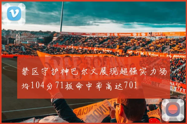 禁区守护神巴尔文展现超强实力场均104分71板命中率高达701