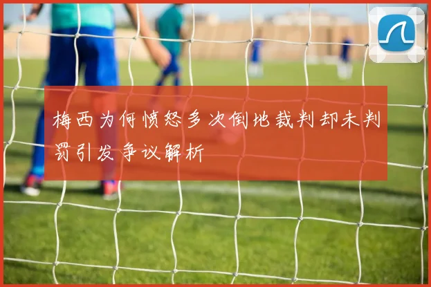 梅西为何愤怒多次倒地裁判却未判罚引发争议解析