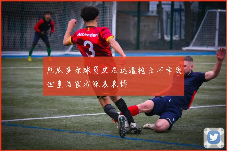 厄瓜多尔球员皮尼达遭枪击不幸离世皇马官方深表哀悼