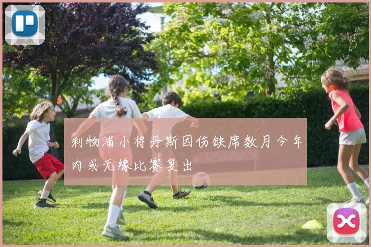 利物浦小将丹斯因伤缺席数月今年内或无缘比赛复出