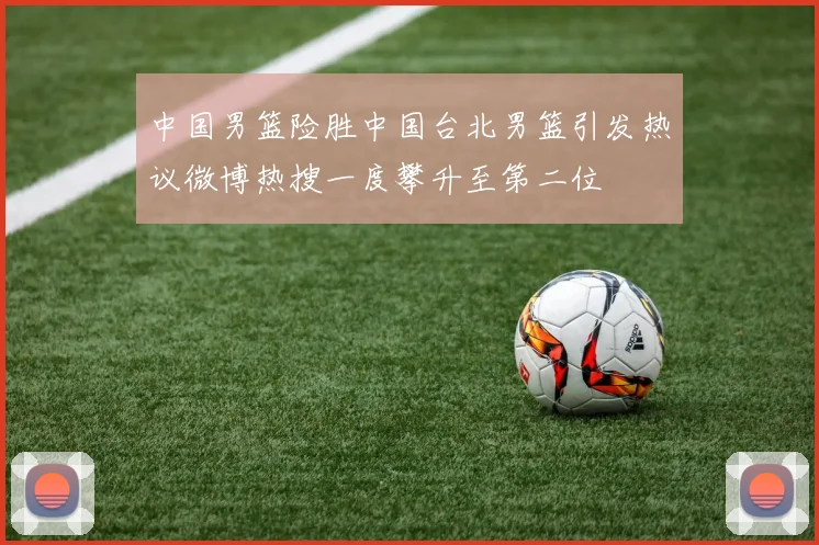 中国男篮险胜中国台北男篮引发热议微博热搜一度攀升至第二位