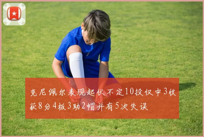 克尼佩尔表现起伏不定10投仅中3收获8分4板3助2帽并有5次失误