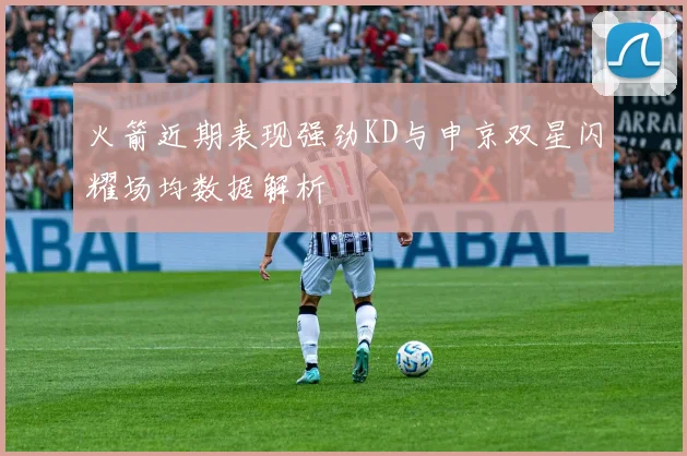 火箭近期表现强劲KD与申京双星闪耀场均数据解析