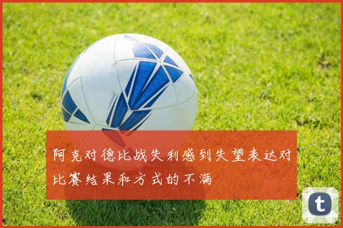 阿克对德比战失利感到失望表达对比赛结果和方式的不满