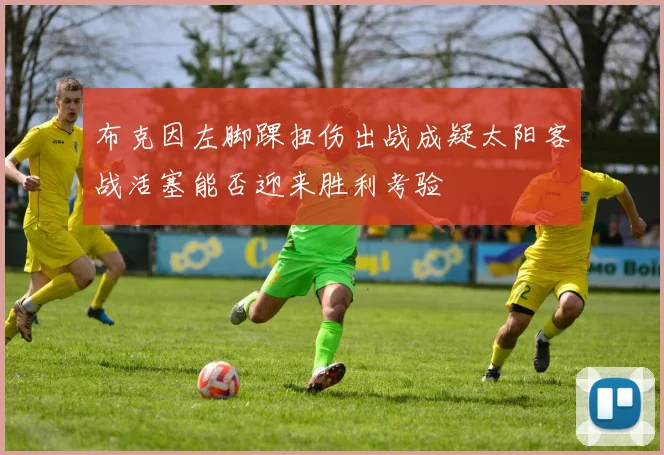 布克因左脚踝扭伤出战成疑太阳客战活塞能否迎来胜利考验