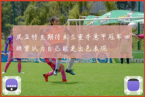 皮亚特克期待米兰重夺意甲冠军回顾曾认为自己能更出色表现