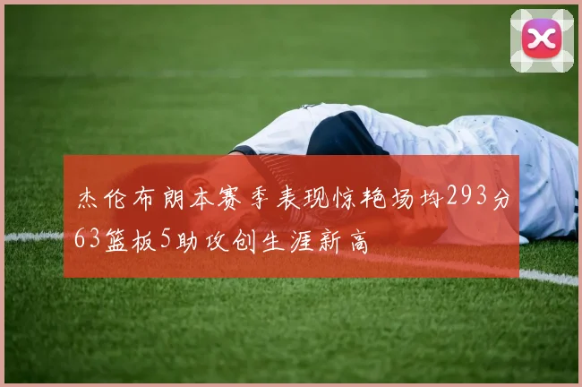 杰伦布朗本赛季表现惊艳场均293分63篮板5助攻创生涯新高