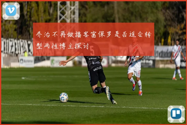 乔治不再做播客富保罗是否适合转型两性博主探讨