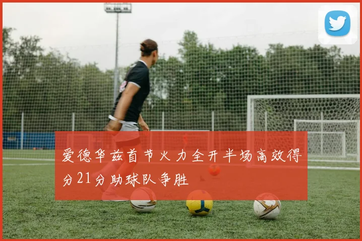 爱德华兹首节火力全开半场高效得分21分助球队争胜