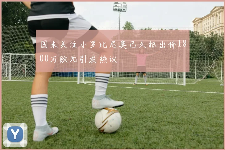 国米关注小罗比尼奥已久拟出价1800万欧元引发热议