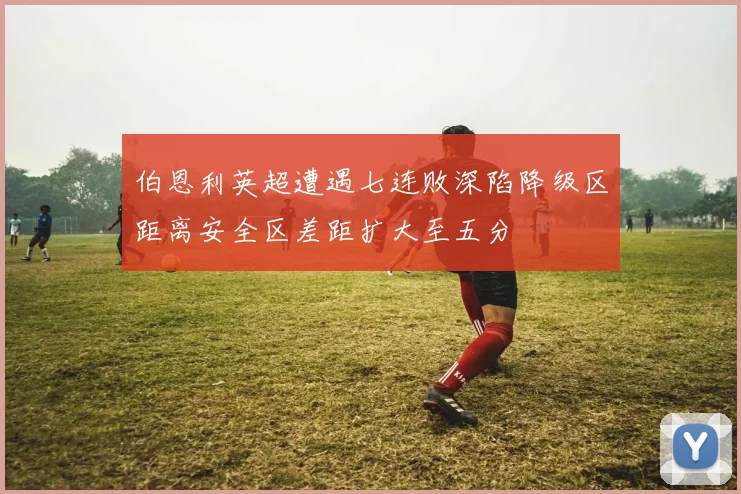 伯恩利英超遭遇七连败深陷降级区距离安全区差距扩大至五分