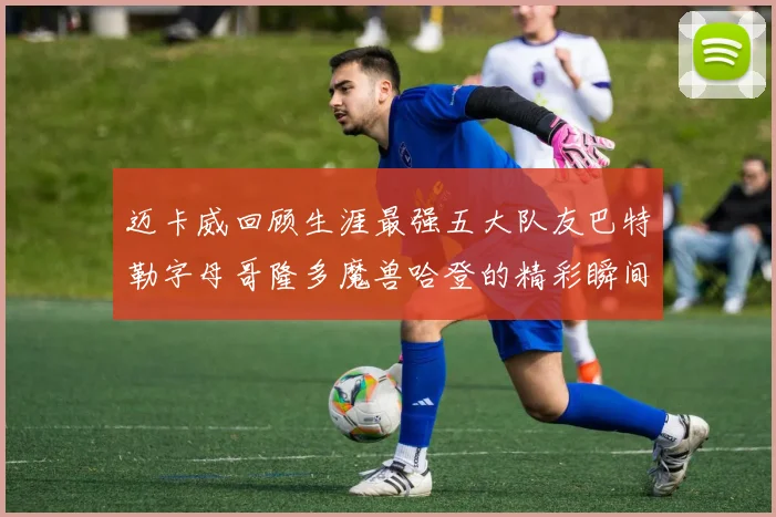 迈卡威回顾生涯最强五大队友巴特勒字母哥隆多魔兽哈登的精彩瞬间