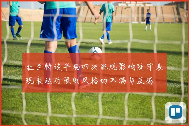 杜兰特谈半场四次犯规影响防守表现表达对限制风格的不满与反感
