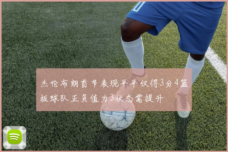 杰伦布朗首节表现平平仅得3分4篮板球队正负值为3状态需提升