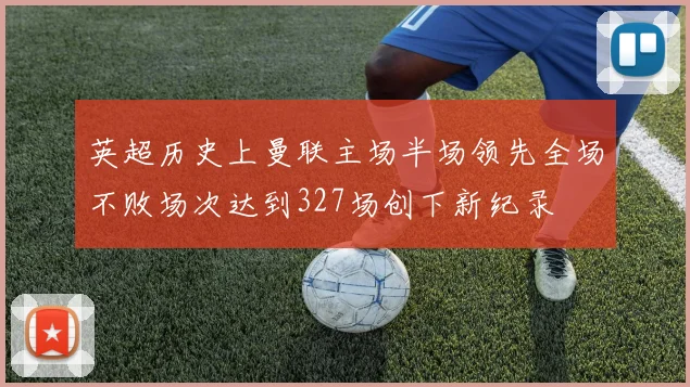 英超历史上曼联主场半场领先全场不败场次达到327场创下新纪录
