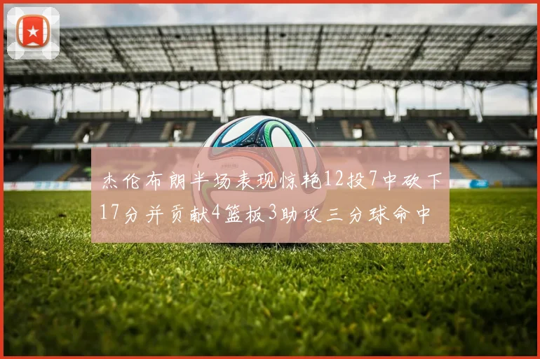 杰伦布朗半场表现惊艳12投7中砍下17分并贡献4篮板3助攻三分球命中率高达75