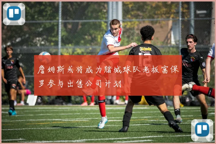 詹姆斯或将成为赌城球队老板富保罗参与出售公司计划
