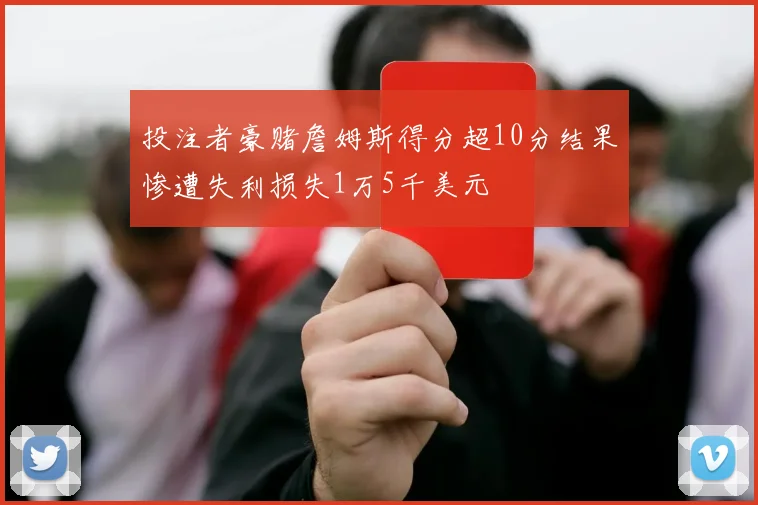 投注者豪赌詹姆斯得分超10分结果惨遭失利损失1万5千美元