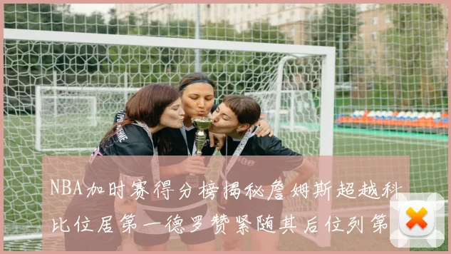 NBA加时赛得分榜揭秘詹姆斯超越科比位居第一德罗赞紧随其后位列第三