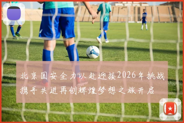 北京国安全力以赴迎接2026年挑战携手共进再创辉煌梦想之旅开启
