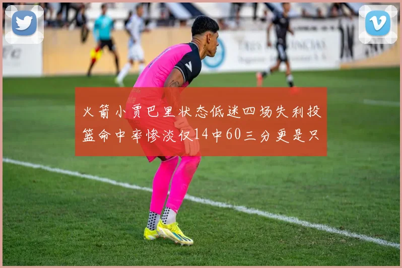 火箭小贾巴里状态低迷四场失利投篮命中率惨淡仅14中60三分更是只有2中27