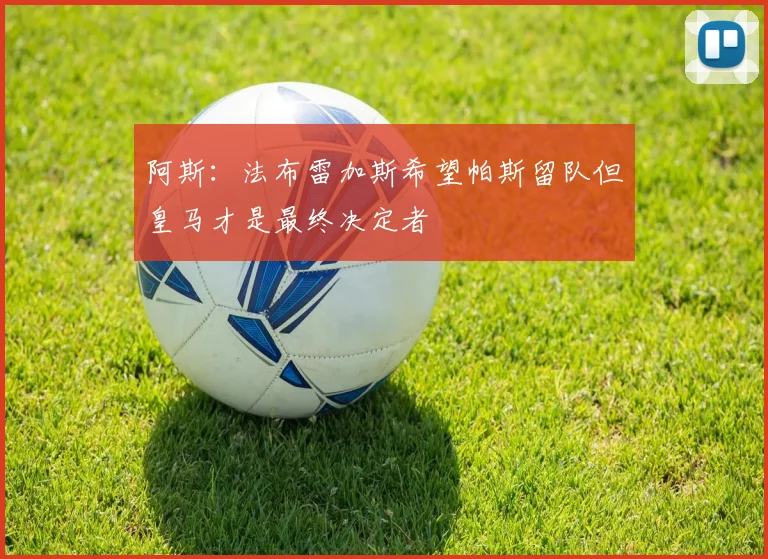 阿斯：法布雷加斯希望帕斯留队但皇马才是最终决定者