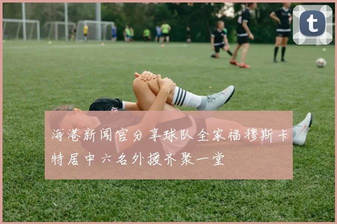 海港新闻官分享球队全家福穆斯卡特居中六名外援齐聚一堂