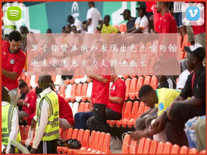 华子称赞库明加表现出色杰伦约翰逊表示愿意全力支持他成长