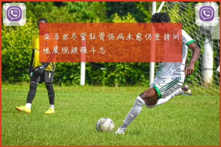 亚马尔尽管耻骨伤病未愈仍坚持训练展现顽强斗志