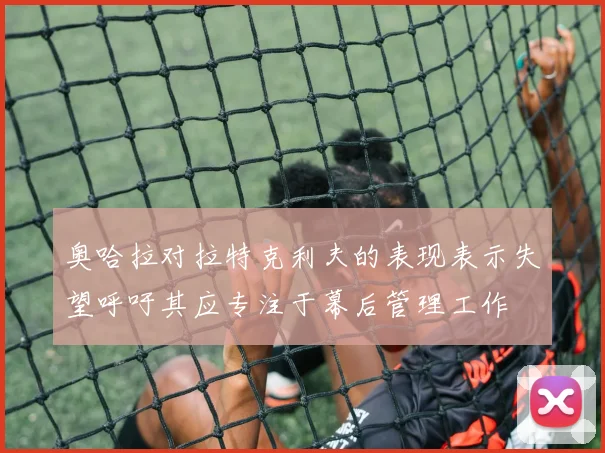 奥哈拉对拉特克利夫的表现表示失望呼吁其应专注于幕后管理工作